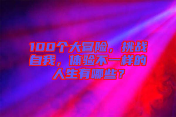 100個(gè)大冒險(xiǎn)，挑戰(zhàn)自我，體驗(yàn)不一樣的人生有哪些？