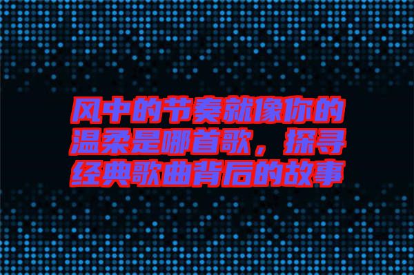 風中的節(jié)奏就像你的溫柔是哪首歌，探尋經(jīng)典歌曲背后的故事