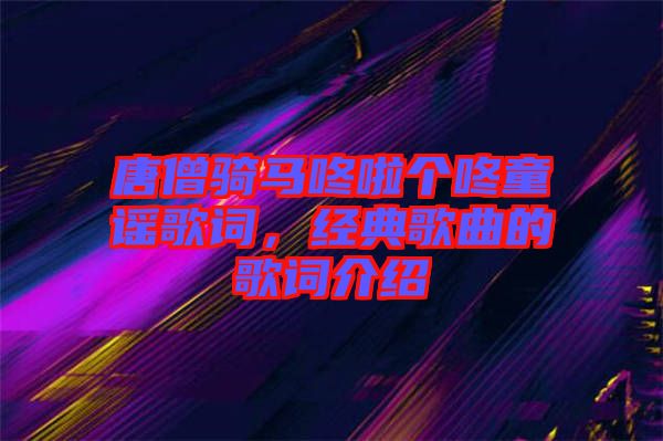 唐僧騎馬咚啦個咚童謠歌詞，經(jīng)典歌曲的歌詞介紹