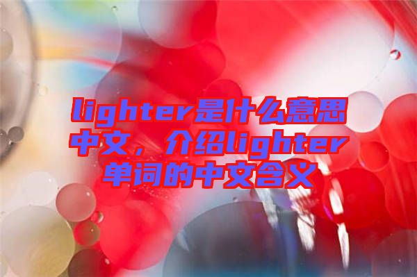 lighter是什么意思中文，介紹lighter單詞的中文含義