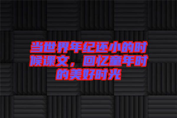 當(dāng)世界年紀(jì)還小的時(shí)候課文，回憶童年時(shí)的美好時(shí)光