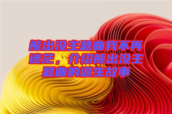 熊出沒(méi)主題曲我不再迷茫，介紹熊出沒(méi)主題曲的誕生故事