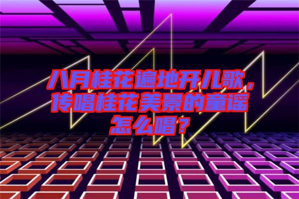 八月桂花遍地開兒歌，傳唱桂花美景的童謠怎么唱？