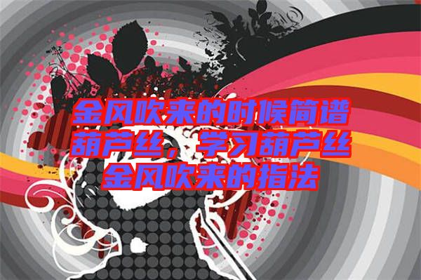 金風(fēng)吹來的時(shí)候簡(jiǎn)譜葫蘆絲，學(xué)習(xí)葫蘆絲金風(fēng)吹來的指法