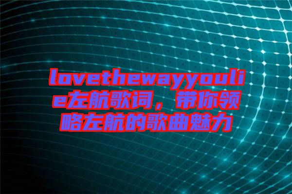 lovethewayyoulie左航歌詞，帶你領(lǐng)略左航的歌曲魅力