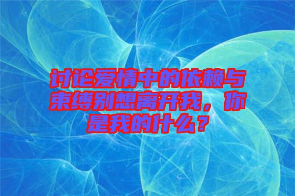 討論愛情中的依賴與束縛別想離開我，你是我的什么？