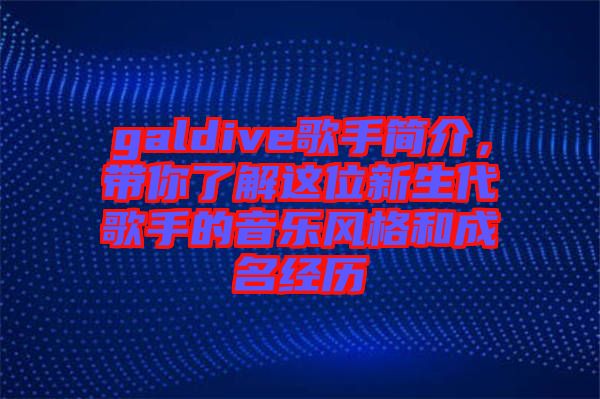 galdive歌手簡(jiǎn)介，帶你了解這位新生代歌手的音樂(lè)風(fēng)格和成名經(jīng)歷