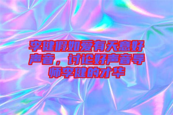 李健假如愛有天意好聲音，討論好聲音導(dǎo)師李健的才華