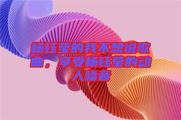 楊鈺瑩的我不想說歌曲，享受楊鈺瑩的動(dòng)人嗓音