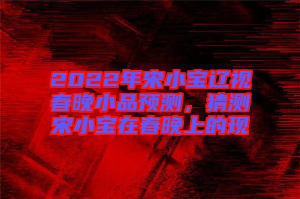 2022年宋小寶遼視春晚小品預(yù)測，猜測宋小寶在春晚上的現(xiàn)