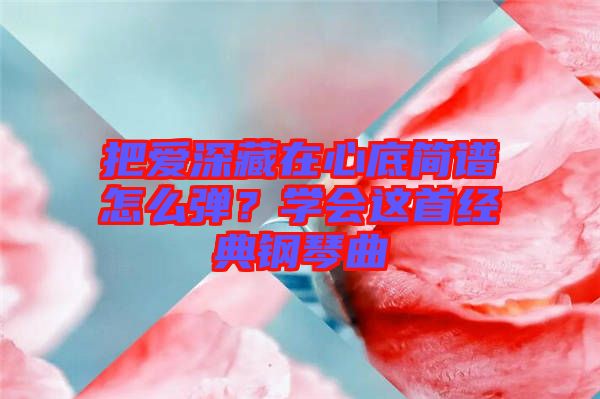 把愛深藏在心底簡譜怎么彈？學會這首經(jīng)典鋼琴曲