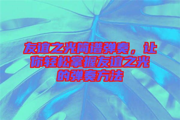 友誼之光簡譜彈奏，讓你輕松掌握友誼之光的彈奏方法