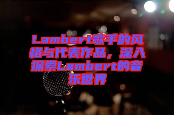 Lambert歌手的風(fēng)格與代表作品，深入探索Lambert的音樂世界