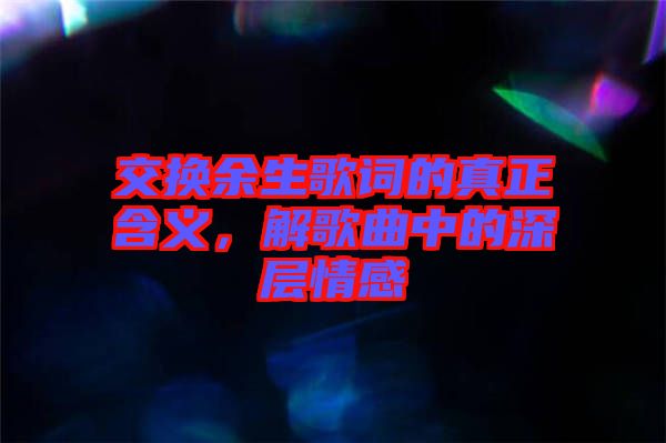 交換余生歌詞的真正含義，解歌曲中的深層情感