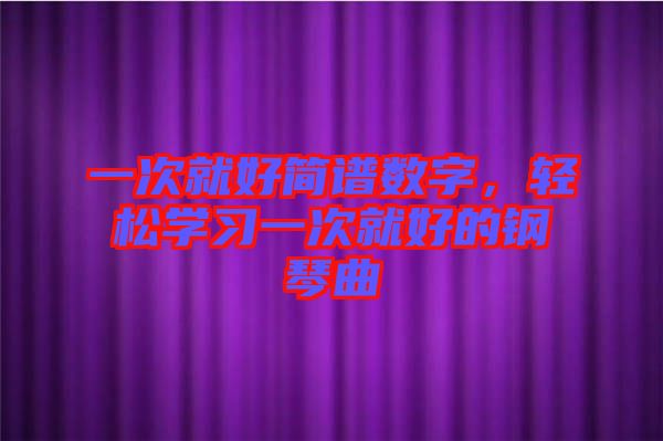 一次就好簡譜數(shù)字，輕松學(xué)習(xí)一次就好的鋼琴曲