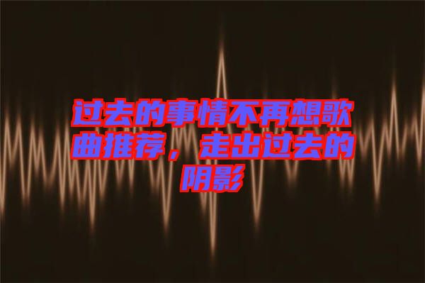 過(guò)去的事情不再想歌曲推薦，走出過(guò)去的陰影