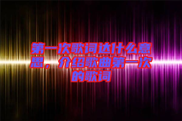 第一次歌詞達(dá)什么意思，介紹歌曲第一次的歌詞