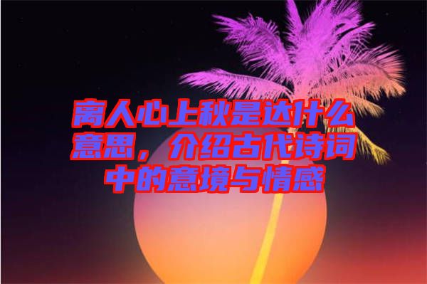 離人心上秋是達(dá)什么意思，介紹古代詩詞中的意境與情感