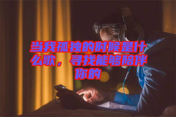 當(dāng)我孤獨的時候是什么歌，尋找能夠陪伴你的