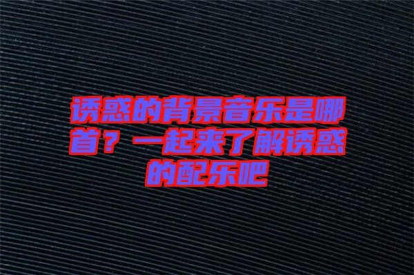 誘惑的背景音樂是哪首？一起來了解誘惑的配樂吧