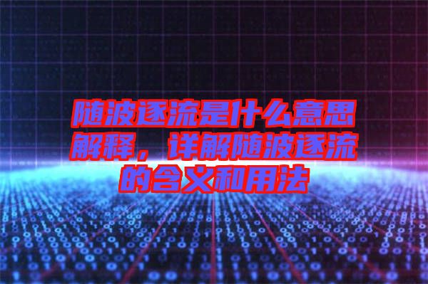 隨波逐流是什么意思解釋，詳解隨波逐流的含義和用法