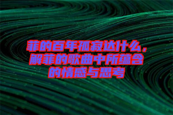 菲的百年孤寂達什么，解菲的歌曲中所蘊含的情感與思考