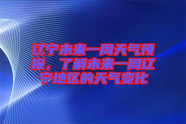 遼寧未來一周天氣預(yù)報，了解未來一周遼寧地區(qū)的天氣變化