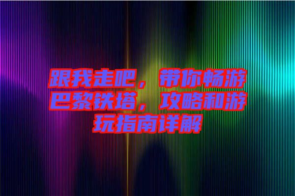 跟我走吧，帶你暢游巴黎鐵塔，攻略和游玩指南詳解