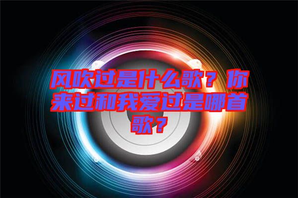 風(fēng)吹過是什么歌？你來過和我愛過是哪首歌？