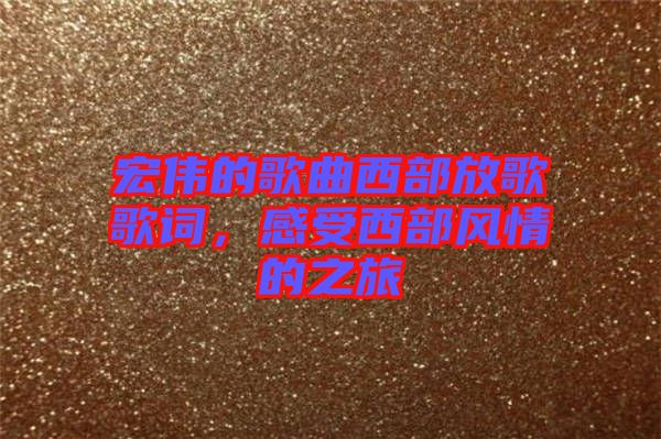 宏偉的歌曲西部放歌歌詞，感受西部風(fēng)情的之旅