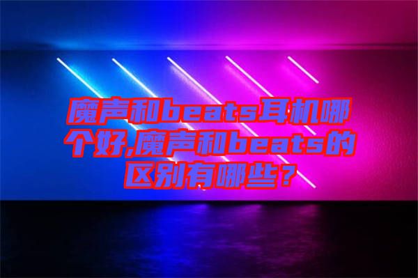 魔聲和beats耳機哪個好,魔聲和beats的區(qū)別有哪些？