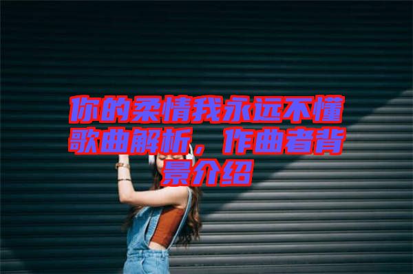 你的柔情我永遠(yuǎn)不懂歌曲解析，作曲者背景介紹