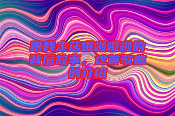 跟我走莎啦啦啦啦的背后故事，這首歌曲的介紹