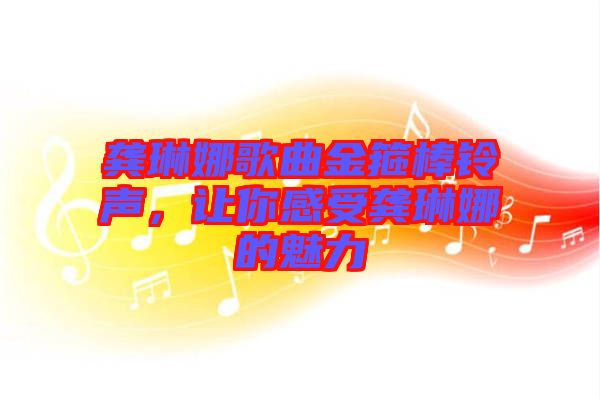 龔琳娜歌曲金箍棒鈴聲，讓你感受龔琳娜的魅力