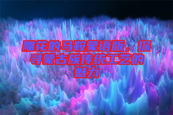 雕花的馬鞍蒙語版，探尋蒙古族傳統(tǒng)工藝的魅力