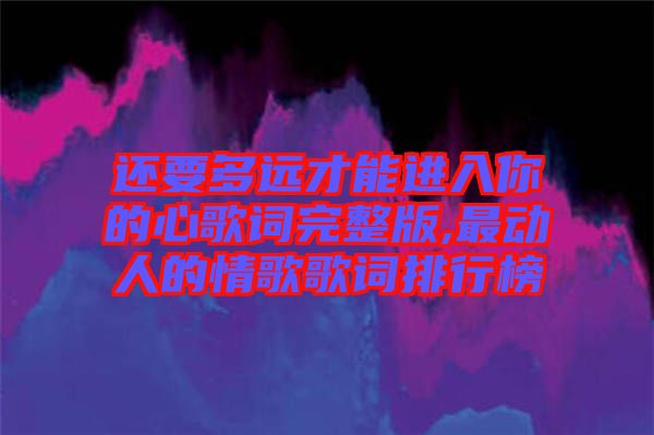 還要多遠才能進入你的心歌詞完整版,最動人的情歌歌詞排行榜