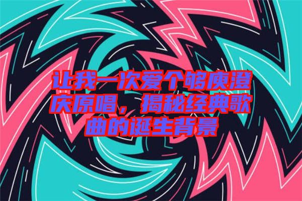 讓我一次愛(ài)個(gè)夠庾澄慶原唱，揭秘經(jīng)典歌曲的誕生背景