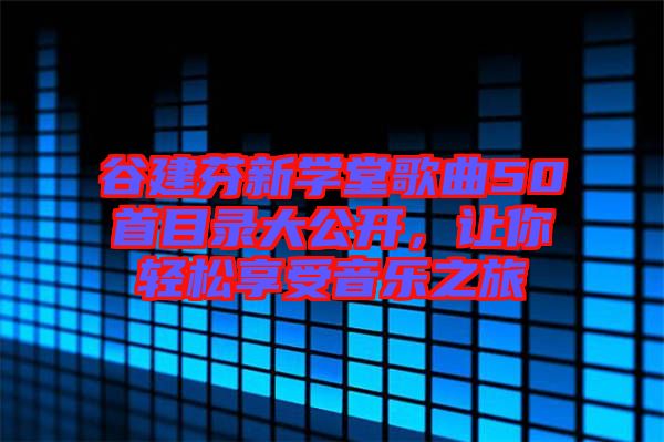 谷建芬新學(xué)堂歌曲50首目錄大公開，讓你輕松享受音樂之旅