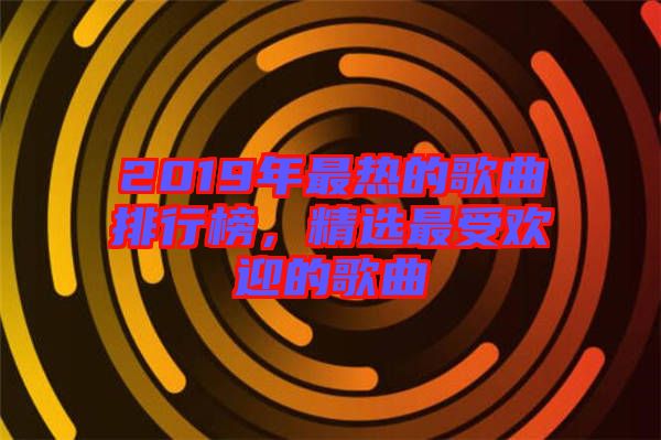 2019年最熱的歌曲排行榜，精選最受歡迎的歌曲