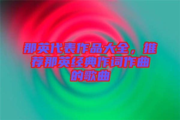 那英代表作品大全，推薦那英經(jīng)典作詞作曲的歌曲