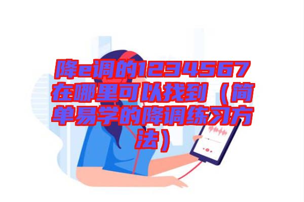 降e調(diào)的1234567在哪里可以找到（簡單易學的降調(diào)練習方法）