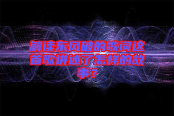 解讀東風(fēng)破的歌詞這首歌講述了怎樣的故事？