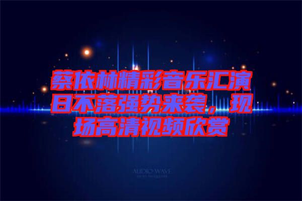 蔡依林精彩音樂匯演日不落強(qiáng)勢(shì)來襲，現(xiàn)場(chǎng)高清視頻欣賞