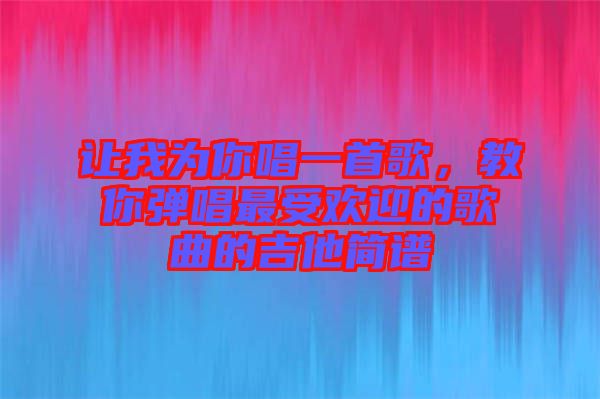 讓我為你唱一首歌，教你彈唱最受歡迎的歌曲的吉他簡譜