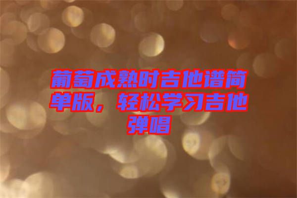 葡萄成熟時吉他譜簡單版，輕松學習吉他彈唱