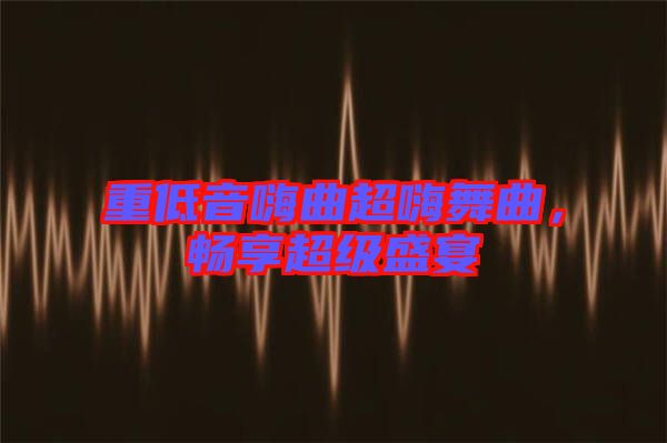 重低音嗨曲超嗨舞曲，暢享超級盛宴