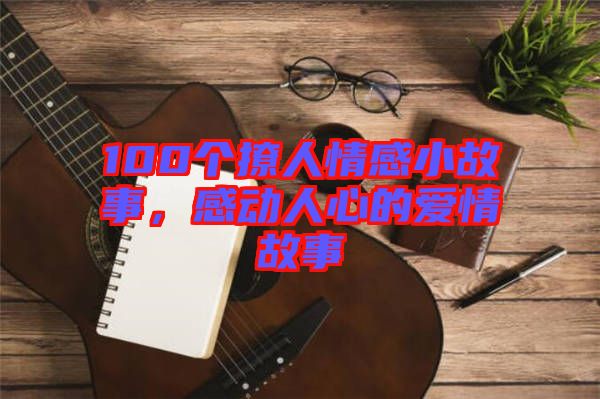 100個(gè)撩人情感小故事，感動(dòng)人心的愛情故事