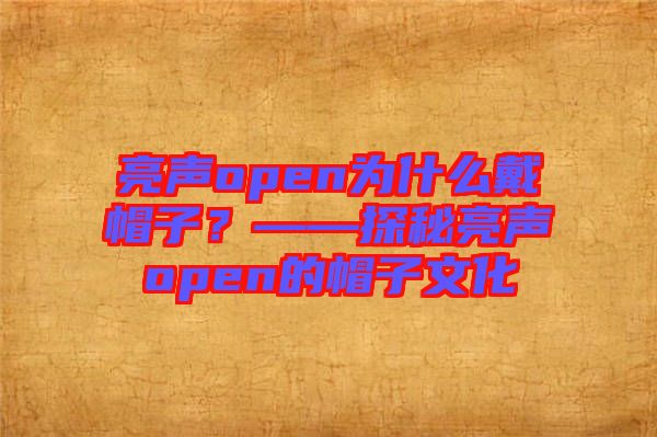 亮聲open為什么戴帽子？——探秘亮聲open的帽子文化