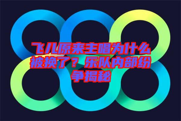 飛兒原來主唱為什么被換了？樂隊(duì)內(nèi)部紛爭(zhēng)揭秘