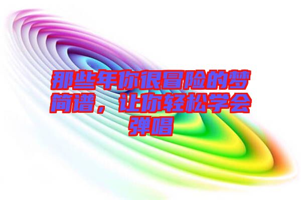 那些年你很冒險(xiǎn)的夢(mèng)簡(jiǎn)譜，讓你輕松學(xué)會(huì)彈唱